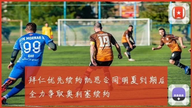 拜仁优先续约凯恩合同明夏到期后全力争取奥利塞续约