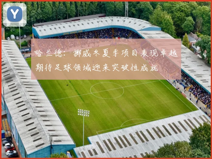 哈兰德：挪威冬夏季项目表现卓越期待足球领域迎来突破性成就