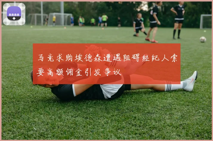 马竞求购埃德森遭遇阻碍经纪人索要高额佣金引发争议