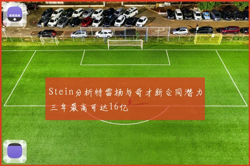Stein分析特雷杨与奇才新合同潜力三年最高可达16亿