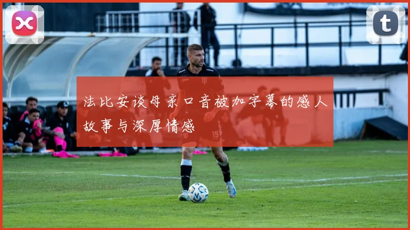 法比安谈母亲口音被加字幕的感人故事与深厚情感