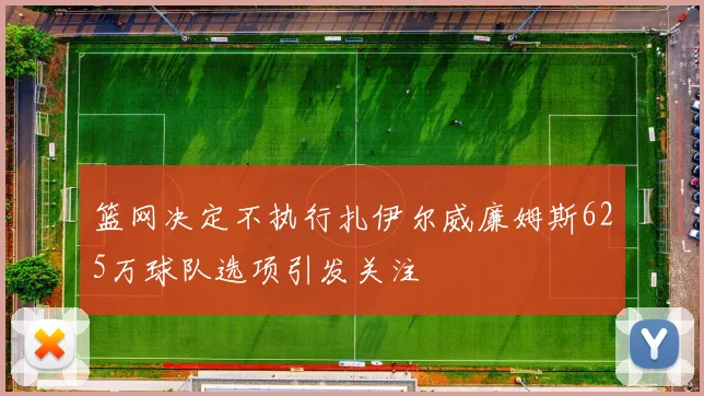 篮网决定不执行扎伊尔威廉姆斯625万球队选项引发关注