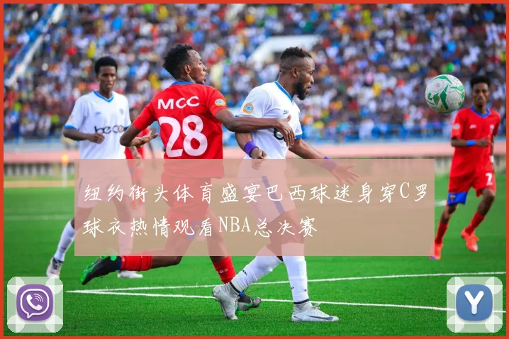 纽约街头体育盛宴巴西球迷身穿C罗球衣热情观看NBA总决赛