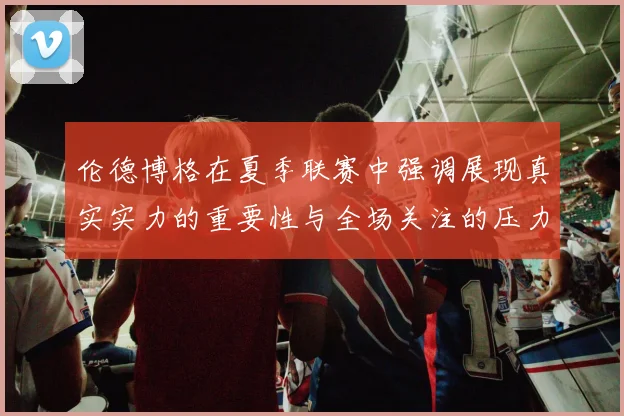 伦德博格在夏季联赛中强调展现真实实力的重要性与全场关注的压力