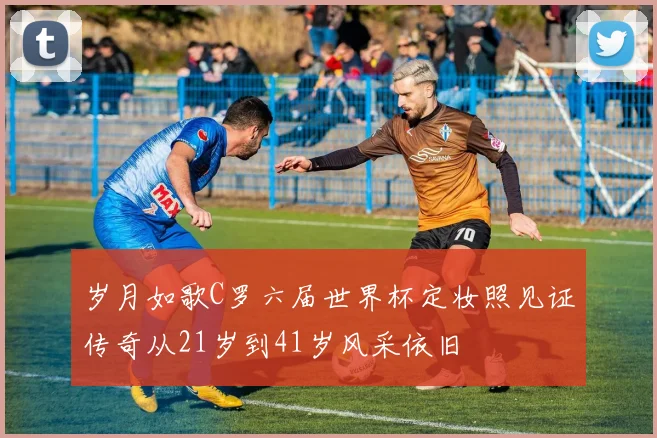 岁月如歌C罗六届世界杯定妆照见证传奇从21岁到41岁风采依旧