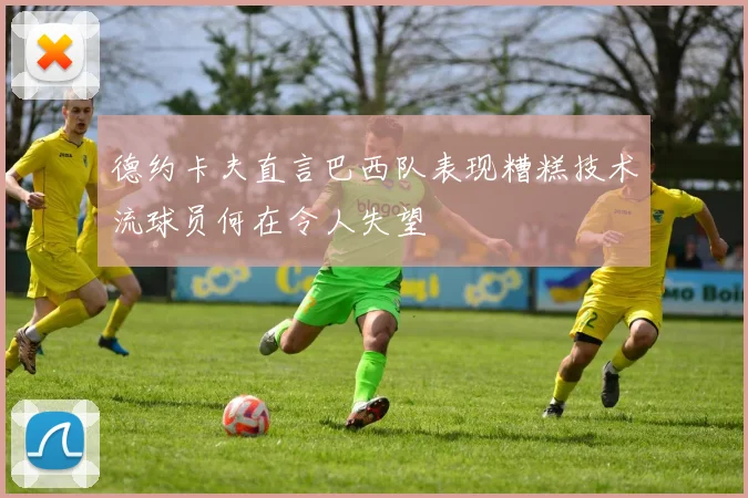 德约卡夫直言巴西队表现糟糕技术流球员何在令人失望