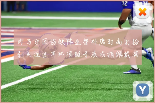 内马尔因伤缺阵坐替补席时尚打扮引关注金耳环项链手表戒指佩戴满身