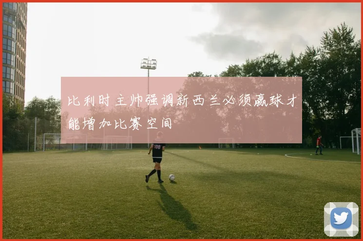 比利时主帅强调新西兰必须赢球才能增加比赛空间