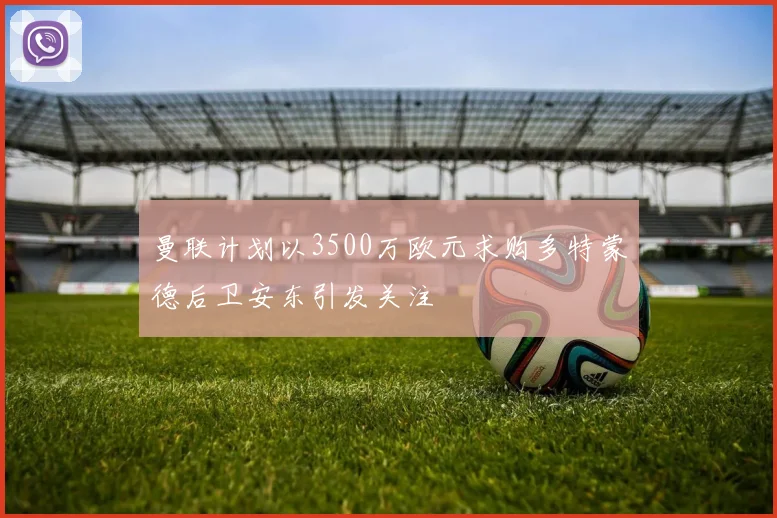 曼联计划以3500万欧元求购多特蒙德后卫安东引发关注